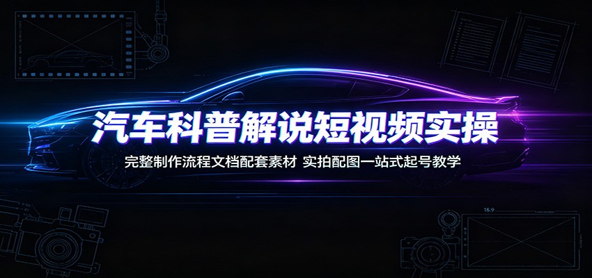 汽车科普解说短视频实操：完整制作流程文档配套素材，实拍配图一站式起号教学-淘金社:轻创终点站