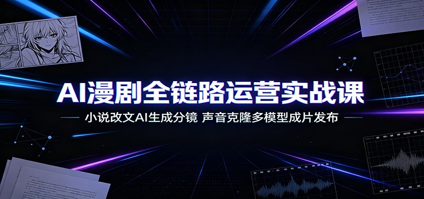 AI漫剧全链路运营实战课：小说改文AI生成分镜，声音克隆多模型成片发布-淘金社:轻创终点站