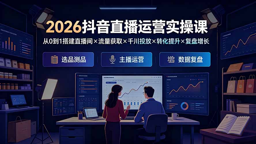2026抖音直播运营实操课:从0到1搭建直播间×流量获取×千川投放×转化提升×复盘增长,系统掌握完整闭环-淘金社:轻创终点站
