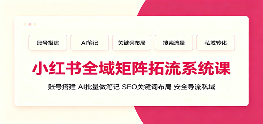 小红书全域矩阵拓流系统课：账号搭建、AI批量做笔记，SEO关键词布局、安全导流私域-淘金社:轻创终点站