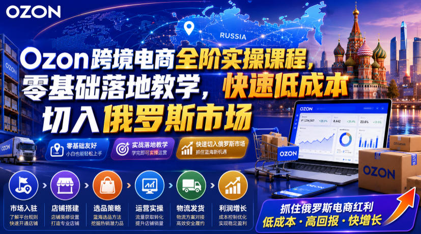 Ozon跨境电商全阶实操课程，零基础落地教学，快速低成本切入俄罗斯市场-淘金社:轻创终点站
