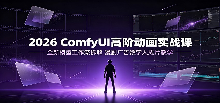 2026 ComfyUI高阶动画实战课：全新模型工作流拆解，漫剧广告数字人成片教学-淘金社:轻创终点站