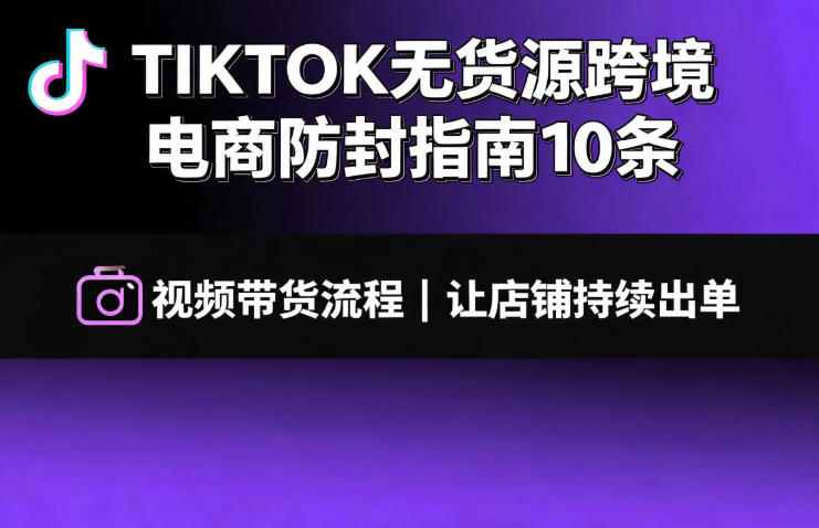TIKTOK无货源跨境电商防封指南10条➕视频带货流程让自己的店铺持续出单【文档】-淘金社:轻创终点站