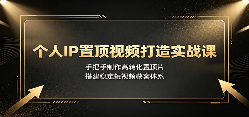 个人IP置顶视频打造实战课:手把手制作高转化置顶片,搭建稳定短视频获客体系-淘金社:轻创终点站