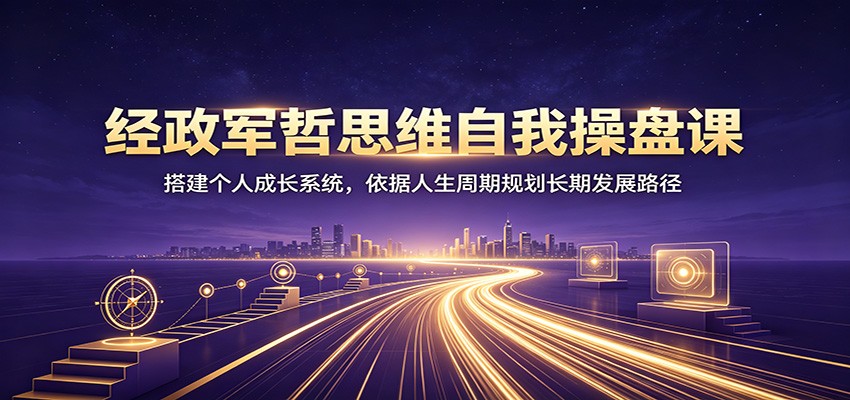 经政军哲思维自我操盘课:搭建个人成长系统,依据人生周期规划长期发展路径-淘金社:轻创终点站
