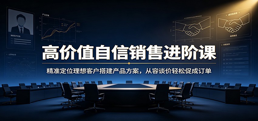 高价值自信销售进阶课:精准定位理想客户搭建产品方案,从容谈价轻松促成订单-淘金社:轻创终点站