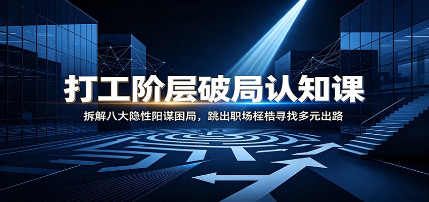 打工阶层破局认知:拆解八大隐性阳谋困局,跳出职场桎梏寻找多元出路-淘金社:轻创终点站