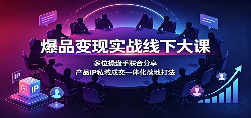 爆品变现实战线下大课：多位操盘手联合分享，产品IP私域成交一体化落地打法-淘金社:轻创终点站