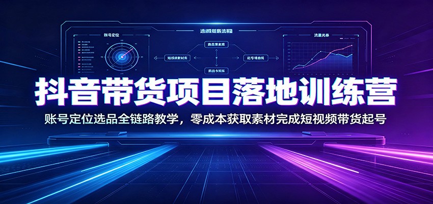 抖音带货项目落地训练营:账号定位选品全链路教学,零成本获取素材完成短视频带货起号-淘金社:轻创终点站