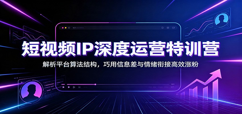 短视频IP深度运营特训营：解析平台算法结构，巧用信息差与情绪衔接高效涨粉-淘金社:轻创终点站