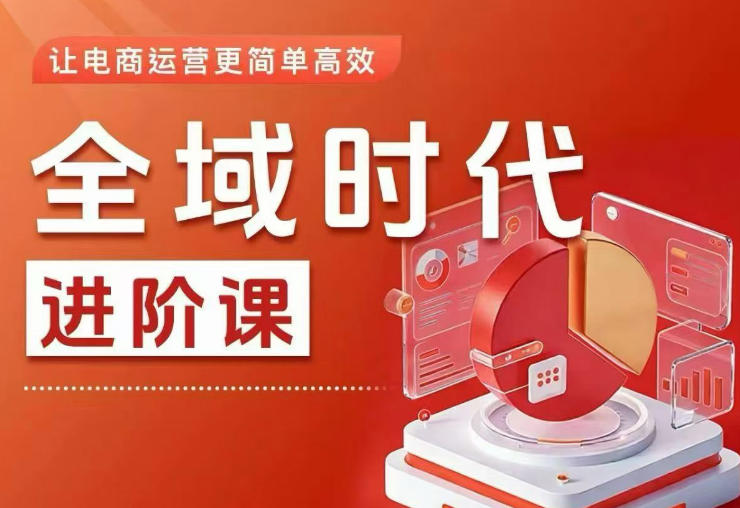 全域时代进阶课，更简单高效的全域投放实操，让电商运营更简单高效(更新0731)-淘金社:轻创终点站