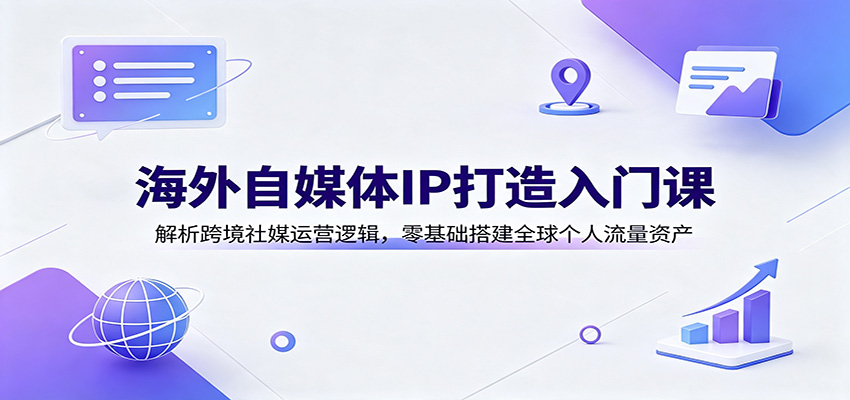海外自媒体IP打造入门课：解析跨境社媒运营逻辑，零基础搭建全球个人流量资产-淘金社:轻创终点站