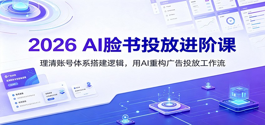 2026 AI脸书投放进阶课:理清账号体系搭建逻辑,用AI重构广告投放工作流(更新)-淘金社:轻创终点站