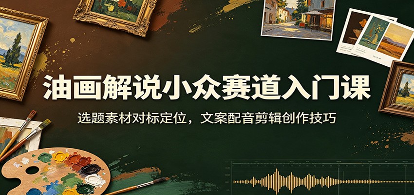 油画解说小众赛道入门课:选题素材对标定位,文案配音剪辑创作技巧-淘金社:轻创终点站