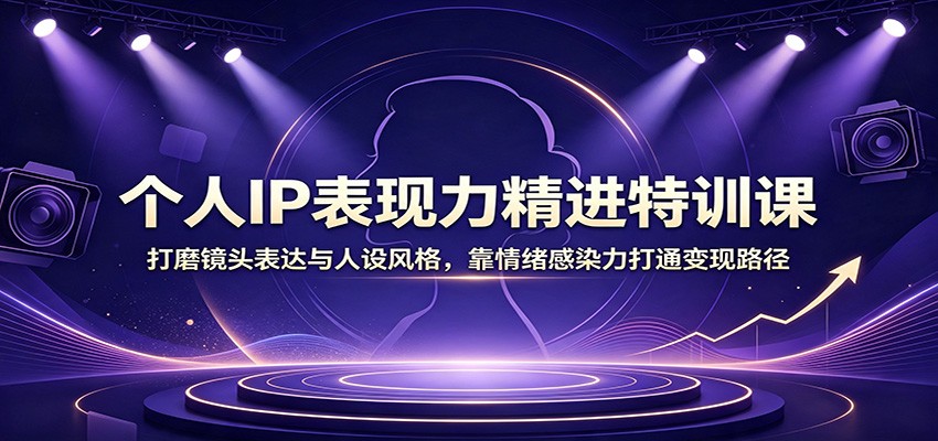 个人IP表现力精进特训课:打磨镜头表达与人设风格,靠情绪感染力打通变现路径-淘金社:轻创终点站