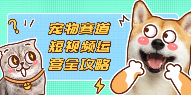 （14345期）宠物赛道短视频运营全攻略，选品拍摄剪辑实操，实现流量到收益转化-源创文化:轻创终点站