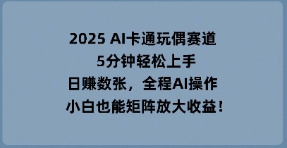 2025 AI卡通玩偶赛道，5分钟轻松上手，日入数张，全程AI操作，小白也能矩阵放大收益-源创文化:轻创终点站
