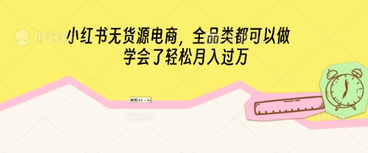 小红书无货源电商，全品类都可以做，学会了轻松月入过W-源创文化:轻创终点站