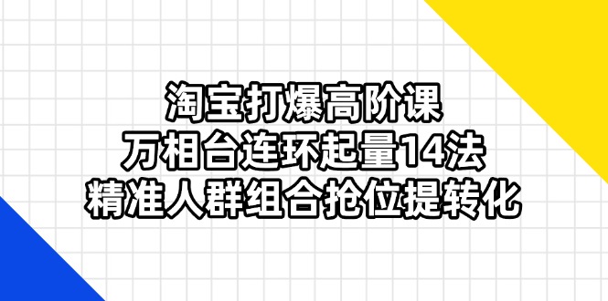 （14298期）淘宝打爆高阶课：万相台连环起量14法，精准人群组合抢位提转化-源创文化:轻创终点站