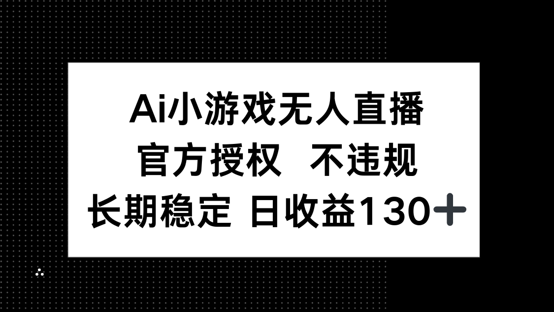 （14260期）AI小游戏无人直播，官方授权 不违规，单日平均收益130+-源创文化:轻创终点站