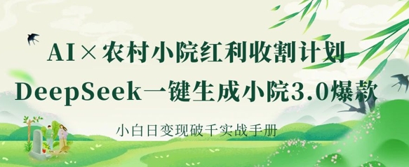 AI+农村小院红利收割：DeepSeek一键生成小院3.0爆款，小白日变现破千实战手册-源创文化:轻创终点站