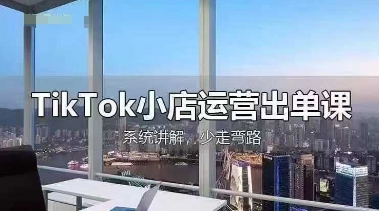 TikTok小店运营出单课，从开店选品、运营出单、发货回款，进行全流程讲解-源创文化:轻创终点站
