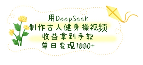 用DeepSeek制作古人健身操视频，收益拿到手软，单日变现数张-源创文化:轻创终点站